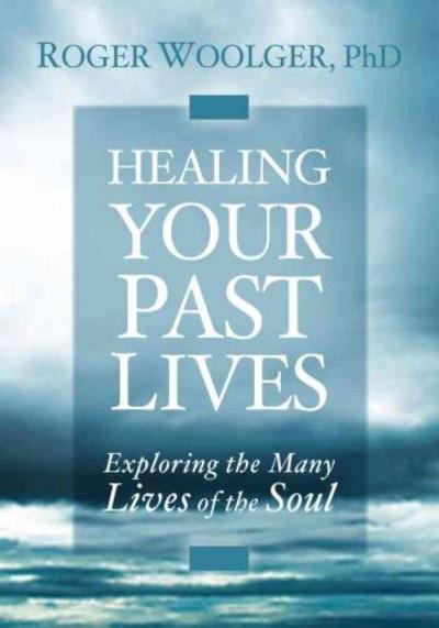 Healing Your Past Lives : Exploring the Many Lives of the Soul