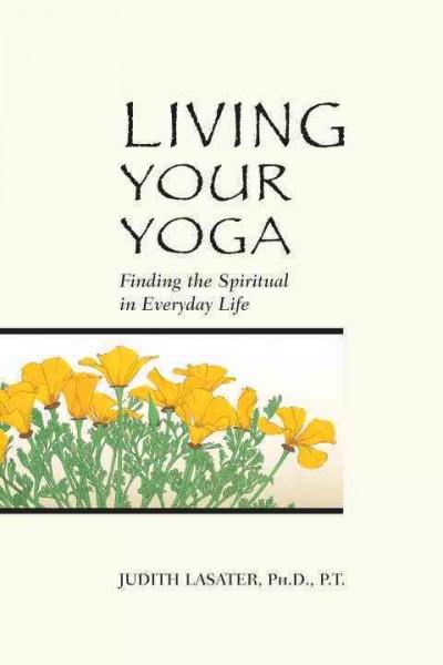 Living Your Yoga : Finding the Spiritual in Everyday Life