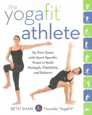 Yogafit Athlete : Up Your Game With Sport-specific Poses to Build Strength, Flexibility, and Balance