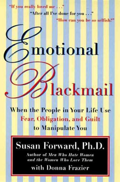 Emotional Blackmail : When the People in Your Life Use Fear, Obligation and Guilt to Manipulate You