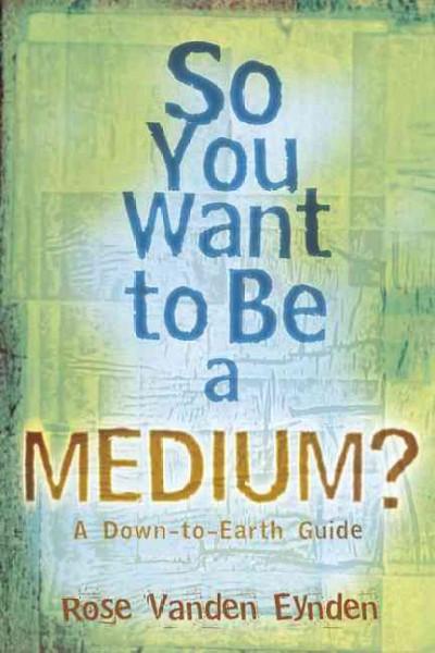 So You Want to Be a Medium? : A Down-to-Earth Guide