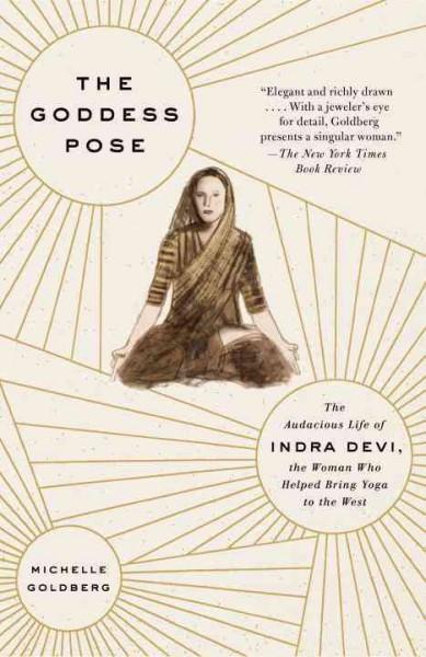 Goddess Pose : The Audacious Life of Indra Devi, the Woman Who Helped Bring Yoga to the West