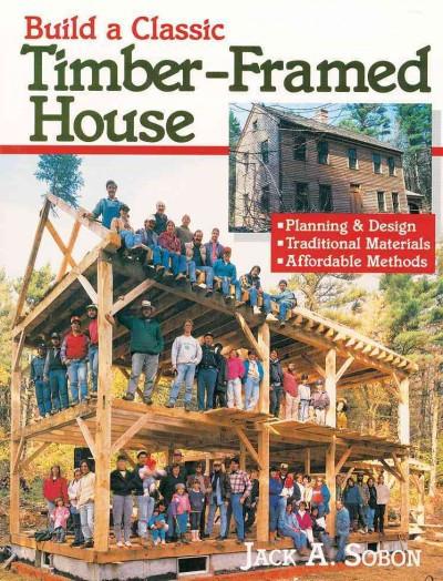 Build a Classic Timber-Framed House : Planning and Design, Traditional Materials, Affordable Methods