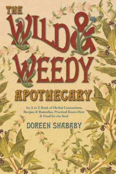 Wild & Weedy Apothecary : An A to Z Book of Herbal Concoctions, Recipes & Remedies, Practical Know-How & Food for the Soul