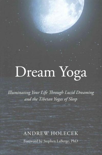 Dream Yoga : Illuminating Your Life Through Lucid Dreaming and the Tibetan Yogas of Sleep
