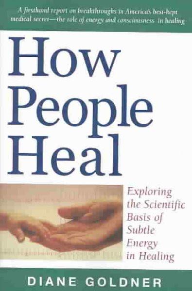 How People Heal : Exploring the Scientific Basis of Subtle Energy in Healing