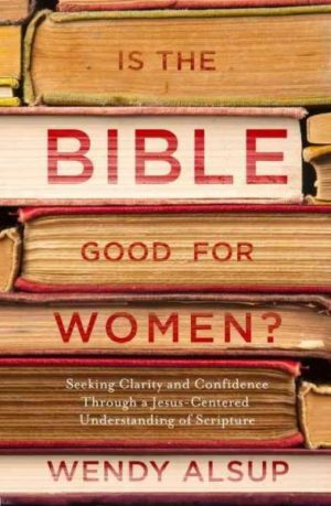 Is the Bible Good for Women? : Seeking Clarity and Confidence Through a Jesus-Centered Understanding of Scripture