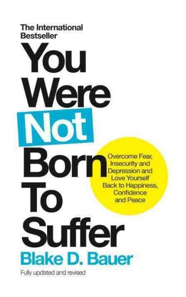 You Were Not Born to Suffer : Overcome Fear, Insecurity and Depression and Love Yourself Back to Happiness, Confidence and Peace