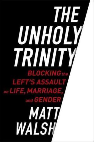 Unholy Trinity : Blocking the Left's Assault on Life, Marriage, and Gender