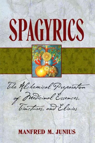 Spagyrics : The Alchemical Preparation of Medicinal Essences, Tinctures, and Elixirs