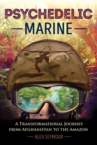 Psychedelic Marine : A Transformational Journey from Afghanistan to the Amazon