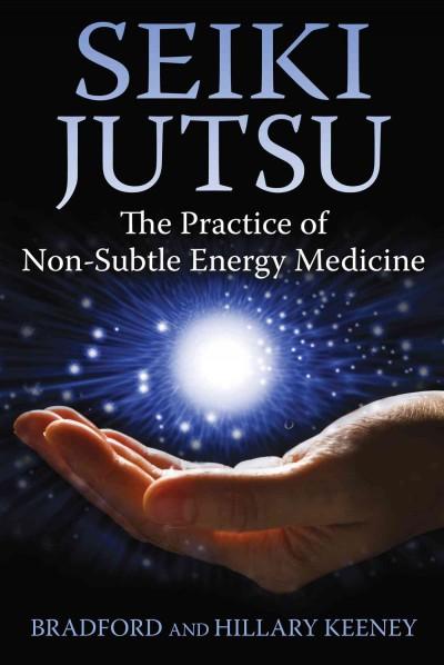 Seiki Jutsu : The Practice of Non-Subtle Energy Medicine